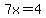 7x=4
