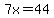 7x=44