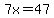 7x=47