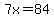 7x=84