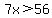 7x%3E56