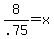 8%2F.75+=+x+