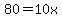 80=10x