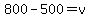 800-500=v