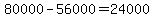 80000-56000=24000