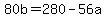 80b+=+280+-+56a