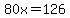 80x=126