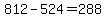 812+-+524+=+288