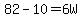 82-10=6W