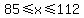 85%3C=x%3C=112