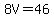 8V=46