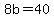 8b=40