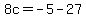 8c=-5-27