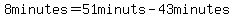 8minutes=51minuts-43minutes