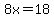 8x=18