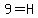 9=H