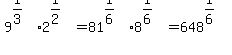 9%5E%281%2F3%29%2A2%5E%281%2F2%29=81%5E%281%2F6%29%2A8%5E%281%2F6%29=648%5E%281%2F6%29