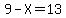9-X=13
