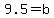 9.5=b