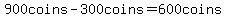 900coins-300coins=600coins