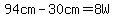 94cm-30cm=8W