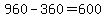960-360=+600