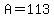 A=113