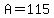 A=115
