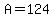 A=124