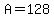 A=128