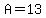 A=13