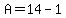 A=14-1