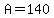 A=140