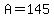 A=145