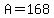 A=168