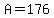 A=176
