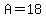 A=18