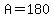 A=180