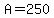 A=250