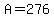A=276