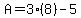 A=3%288%29-5