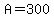 A=300
