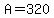 A=320