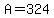 A=324