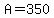 A=350