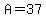 A=37