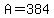 A=384