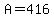 A=416