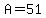 A=51