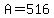 A=516